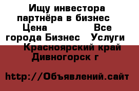 Ищу инвестора-партнёра в бизнес › Цена ­ 500 000 - Все города Бизнес » Услуги   . Красноярский край,Дивногорск г.